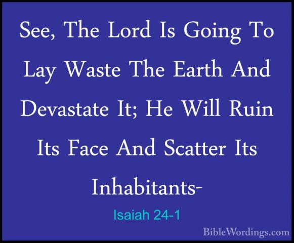Isaiah 24-1 - See, The Lord Is Going To Lay Waste The Earth And DSee, The Lord Is Going To Lay Waste The Earth And Devastate It; He Will Ruin Its Face And Scatter Its Inhabitants- 