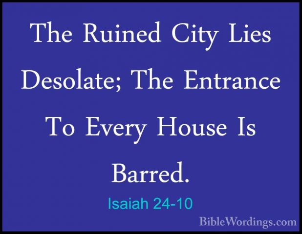 Isaiah 24-10 - The Ruined City Lies Desolate; The Entrance To EveThe Ruined City Lies Desolate; The Entrance To Every House Is Barred. 