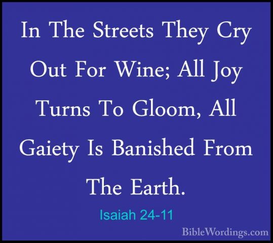Isaiah 24-11 - In The Streets They Cry Out For Wine; All Joy TurnIn The Streets They Cry Out For Wine; All Joy Turns To Gloom, All Gaiety Is Banished From The Earth. 
