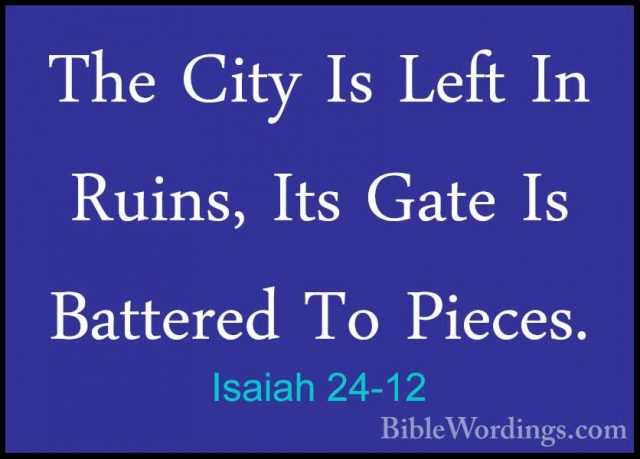 Isaiah 24-12 - The City Is Left In Ruins, Its Gate Is Battered ToThe City Is Left In Ruins, Its Gate Is Battered To Pieces. 