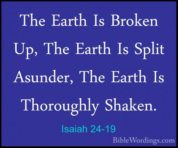 Isaiah 24-19 - The Earth Is Broken Up, The Earth Is Split AsunderThe Earth Is Broken Up, The Earth Is Split Asunder, The Earth Is Thoroughly Shaken. 