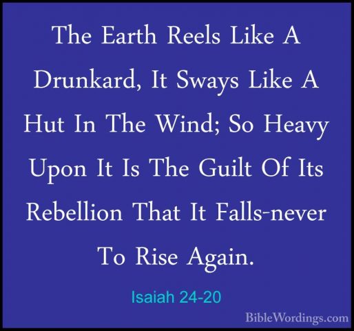 Isaiah 24-20 - The Earth Reels Like A Drunkard, It Sways Like A HThe Earth Reels Like A Drunkard, It Sways Like A Hut In The Wind; So Heavy Upon It Is The Guilt Of Its Rebellion That It Falls-never To Rise Again. 