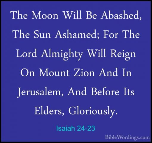 Isaiah 24-23 - The Moon Will Be Abashed, The Sun Ashamed; For TheThe Moon Will Be Abashed, The Sun Ashamed; For The Lord Almighty Will Reign On Mount Zion And In Jerusalem, And Before Its Elders, Gloriously.