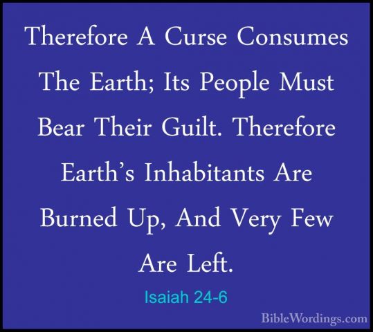 Isaiah 24-6 - Therefore A Curse Consumes The Earth; Its People MuTherefore A Curse Consumes The Earth; Its People Must Bear Their Guilt. Therefore Earth's Inhabitants Are Burned Up, And Very Few Are Left. 