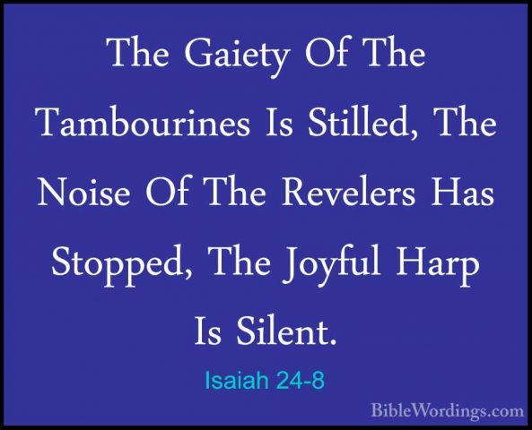 Isaiah 24-8 - The Gaiety Of The Tambourines Is Stilled, The NoiseThe Gaiety Of The Tambourines Is Stilled, The Noise Of The Revelers Has Stopped, The Joyful Harp Is Silent. 