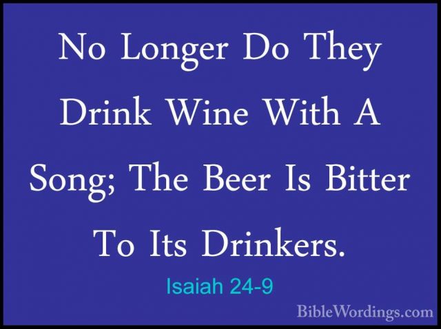 Isaiah 24-9 - No Longer Do They Drink Wine With A Song; The BeerNo Longer Do They Drink Wine With A Song; The Beer Is Bitter To Its Drinkers. 