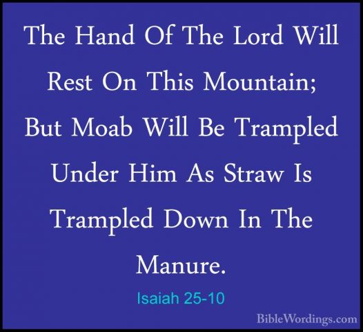 Isaiah 25-10 - The Hand Of The Lord Will Rest On This Mountain; BThe Hand Of The Lord Will Rest On This Mountain; But Moab Will Be Trampled Under Him As Straw Is Trampled Down In The Manure. 