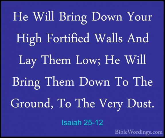 Isaiah 25-12 - He Will Bring Down Your High Fortified Walls And LHe Will Bring Down Your High Fortified Walls And Lay Them Low; He Will Bring Them Down To The Ground, To The Very Dust.