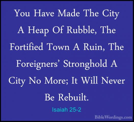 Isaiah 25-2 - You Have Made The City A Heap Of Rubble, The FortifYou Have Made The City A Heap Of Rubble, The Fortified Town A Ruin, The Foreigners' Stronghold A City No More; It Will Never Be Rebuilt. 