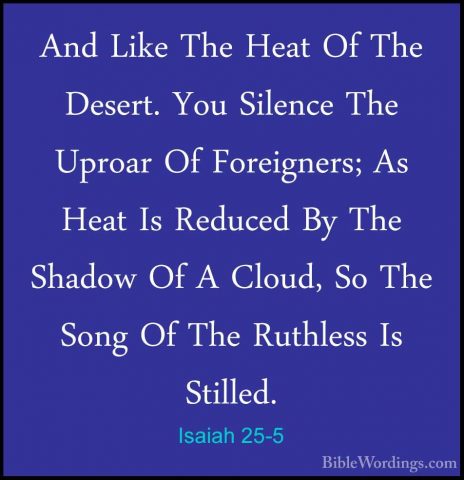 Isaiah 25-5 - And Like The Heat Of The Desert. You Silence The UpAnd Like The Heat Of The Desert. You Silence The Uproar Of Foreigners; As Heat Is Reduced By The Shadow Of A Cloud, So The Song Of The Ruthless Is Stilled. 