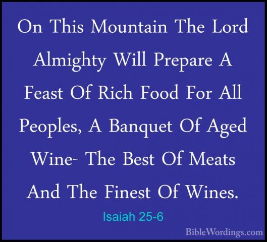 Isaiah 25-6 - On This Mountain The Lord Almighty Will Prepare A FOn This Mountain The Lord Almighty Will Prepare A Feast Of Rich Food For All Peoples, A Banquet Of Aged Wine- The Best Of Meats And The Finest Of Wines. 