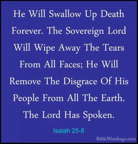 Isaiah 25-8 - He Will Swallow Up Death Forever. The Sovereign LorHe Will Swallow Up Death Forever. The Sovereign Lord Will Wipe Away The Tears From All Faces; He Will Remove The Disgrace Of His People From All The Earth. The Lord Has Spoken. 