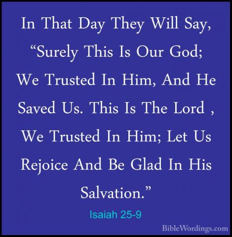 Isaiah 25-9 - In That Day They Will Say, "Surely This Is Our God;In That Day They Will Say, "Surely This Is Our God; We Trusted In Him, And He Saved Us. This Is The Lord , We Trusted In Him; Let Us Rejoice And Be Glad In His Salvation." 