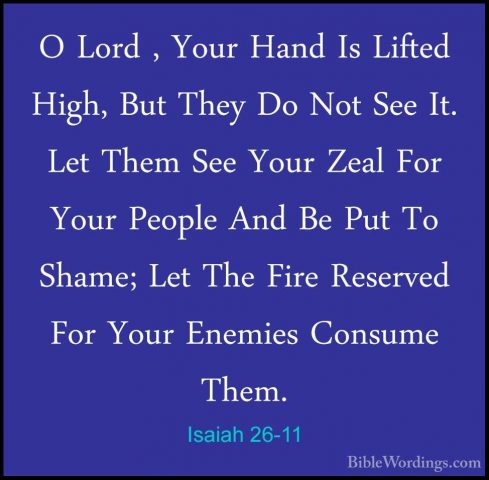 Isaiah 26-11 - O Lord , Your Hand Is Lifted High, But They Do NotO Lord , Your Hand Is Lifted High, But They Do Not See It. Let Them See Your Zeal For Your People And Be Put To Shame; Let The Fire Reserved For Your Enemies Consume Them. 