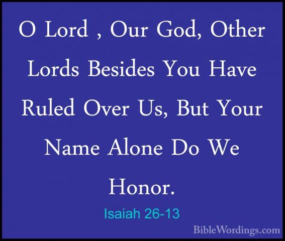 Isaiah 26-13 - O Lord , Our God, Other Lords Besides You Have RulO Lord , Our God, Other Lords Besides You Have Ruled Over Us, But Your Name Alone Do We Honor. 