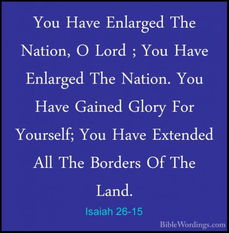 Isaiah 26-15 - You Have Enlarged The Nation, O Lord ; You Have EnYou Have Enlarged The Nation, O Lord ; You Have Enlarged The Nation. You Have Gained Glory For Yourself; You Have Extended All The Borders Of The Land. 