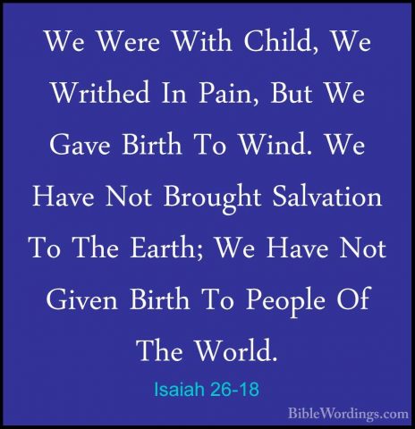 Isaiah 26-18 - We Were With Child, We Writhed In Pain, But We GavWe Were With Child, We Writhed In Pain, But We Gave Birth To Wind. We Have Not Brought Salvation To The Earth; We Have Not Given Birth To People Of The World. 