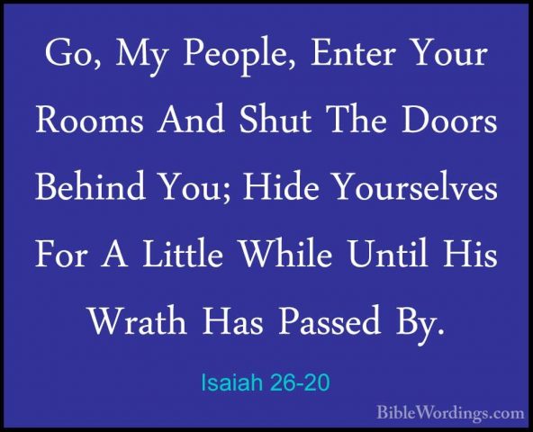 Isaiah 26-20 - Go, My People, Enter Your Rooms And Shut The DoorsGo, My People, Enter Your Rooms And Shut The Doors Behind You; Hide Yourselves For A Little While Until His Wrath Has Passed By. 