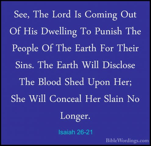 Isaiah 26-21 - See, The Lord Is Coming Out Of His Dwelling To PunSee, The Lord Is Coming Out Of His Dwelling To Punish The People Of The Earth For Their Sins. The Earth Will Disclose The Blood Shed Upon Her; She Will Conceal Her Slain No Longer.