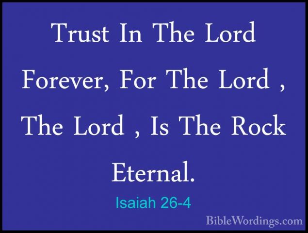 Isaiah 26-4 - Trust In The Lord Forever, For The Lord , The LordTrust In The Lord Forever, For The Lord , The Lord , Is The Rock Eternal. 