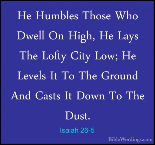 Isaiah 26-5 - He Humbles Those Who Dwell On High, He Lays The LofHe Humbles Those Who Dwell On High, He Lays The Lofty City Low; He Levels It To The Ground And Casts It Down To The Dust. 