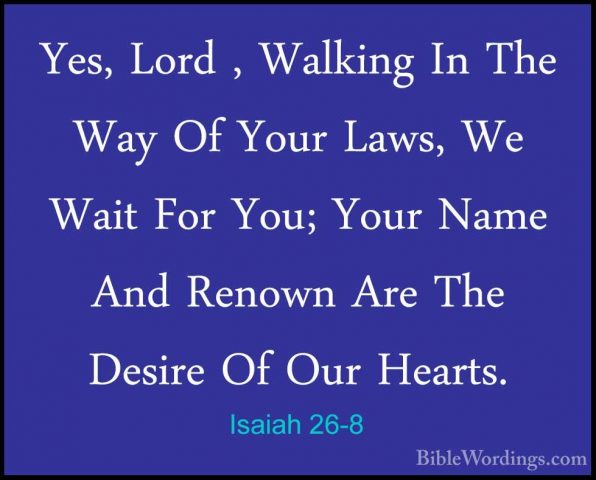 Isaiah 26-8 - Yes, Lord , Walking In The Way Of Your Laws, We WaiYes, Lord , Walking In The Way Of Your Laws, We Wait For You; Your Name And Renown Are The Desire Of Our Hearts. 