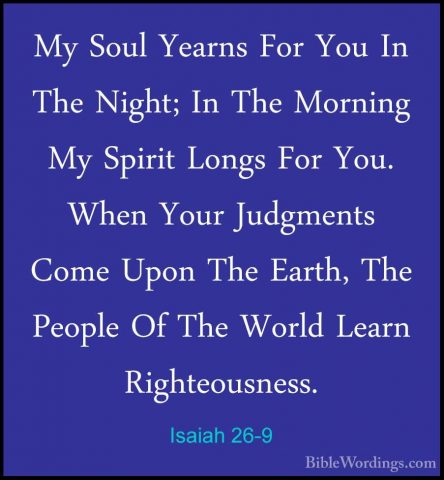 Isaiah 26-9 - My Soul Yearns For You In The Night; In The MorningMy Soul Yearns For You In The Night; In The Morning My Spirit Longs For You. When Your Judgments Come Upon The Earth, The People Of The World Learn Righteousness. 