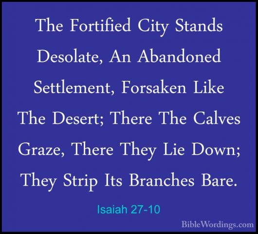 Isaiah 27-10 - The Fortified City Stands Desolate, An Abandoned SThe Fortified City Stands Desolate, An Abandoned Settlement, Forsaken Like The Desert; There The Calves Graze, There They Lie Down; They Strip Its Branches Bare. 