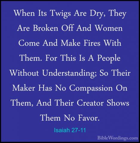 Isaiah 27-11 - When Its Twigs Are Dry, They Are Broken Off And WoWhen Its Twigs Are Dry, They Are Broken Off And Women Come And Make Fires With Them. For This Is A People Without Understanding; So Their Maker Has No Compassion On Them, And Their Creator Shows Them No Favor. 