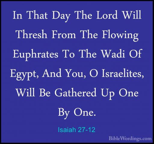 Isaiah 27-12 - In That Day The Lord Will Thresh From The FlowingIn That Day The Lord Will Thresh From The Flowing Euphrates To The Wadi Of Egypt, And You, O Israelites, Will Be Gathered Up One By One. 