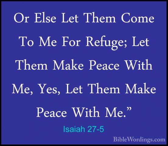 Isaiah 27-5 - Or Else Let Them Come To Me For Refuge; Let Them MaOr Else Let Them Come To Me For Refuge; Let Them Make Peace With Me, Yes, Let Them Make Peace With Me." 