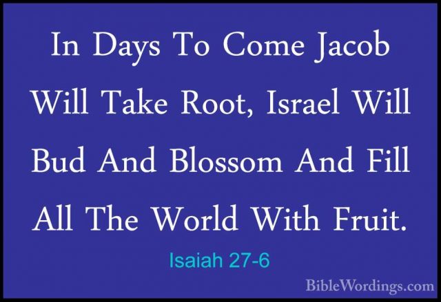 Isaiah 27-6 - In Days To Come Jacob Will Take Root, Israel Will BIn Days To Come Jacob Will Take Root, Israel Will Bud And Blossom And Fill All The World With Fruit. 
