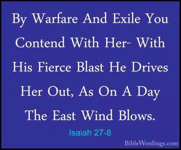 Isaiah 27-8 - By Warfare And Exile You Contend With Her- With HisBy Warfare And Exile You Contend With Her- With His Fierce Blast He Drives Her Out, As On A Day The East Wind Blows. 