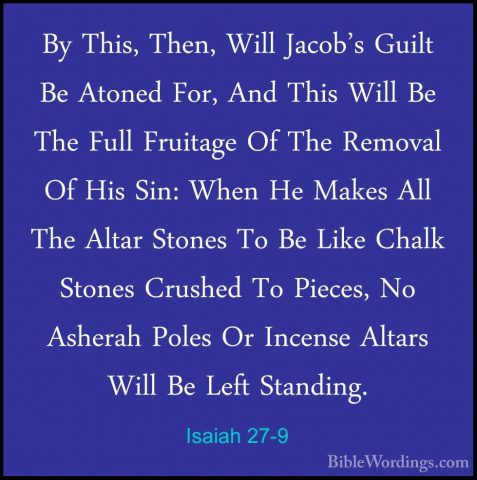 Isaiah 27-9 - By This, Then, Will Jacob's Guilt Be Atoned For, AnBy This, Then, Will Jacob's Guilt Be Atoned For, And This Will Be The Full Fruitage Of The Removal Of His Sin: When He Makes All The Altar Stones To Be Like Chalk Stones Crushed To Pieces, No Asherah Poles Or Incense Altars Will Be Left Standing. 