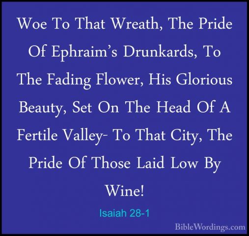 Isaiah 28-1 - Woe To That Wreath, The Pride Of Ephraim's DrunkardWoe To That Wreath, The Pride Of Ephraim's Drunkards, To The Fading Flower, His Glorious Beauty, Set On The Head Of A Fertile Valley- To That City, The Pride Of Those Laid Low By Wine! 