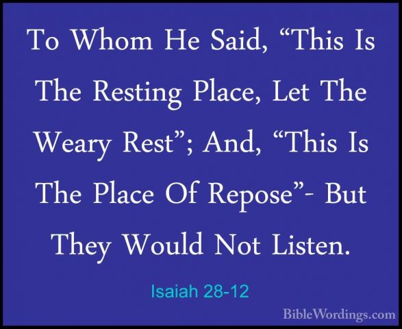 Isaiah 28-12 - To Whom He Said, "This Is The Resting Place, Let TTo Whom He Said, "This Is The Resting Place, Let The Weary Rest"; And, "This Is The Place Of Repose"- But They Would Not Listen. 