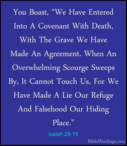 Isaiah 28-15 - You Boast, "We Have Entered Into A Covenant With DYou Boast, "We Have Entered Into A Covenant With Death, With The Grave We Have Made An Agreement. When An Overwhelming Scourge Sweeps By, It Cannot Touch Us, For We Have Made A Lie Our Refuge And Falsehood Our Hiding Place." 