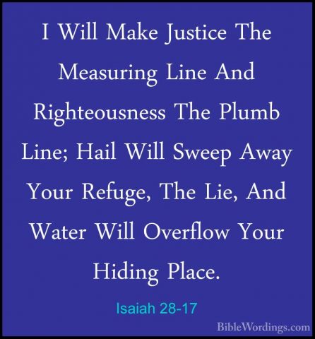 Isaiah 28-17 - I Will Make Justice The Measuring Line And RighteoI Will Make Justice The Measuring Line And Righteousness The Plumb Line; Hail Will Sweep Away Your Refuge, The Lie, And Water Will Overflow Your Hiding Place. 