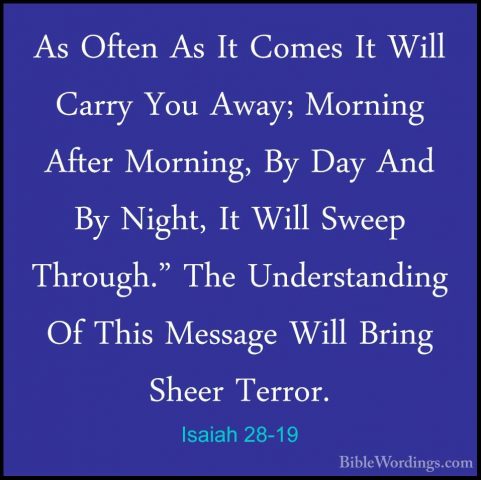 Isaiah 28-19 - As Often As It Comes It Will Carry You Away; MorniAs Often As It Comes It Will Carry You Away; Morning After Morning, By Day And By Night, It Will Sweep Through." The Understanding Of This Message Will Bring Sheer Terror. 