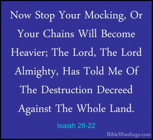Isaiah 28-22 - Now Stop Your Mocking, Or Your Chains Will BecomeNow Stop Your Mocking, Or Your Chains Will Become Heavier; The Lord, The Lord Almighty, Has Told Me Of The Destruction Decreed Against The Whole Land. 