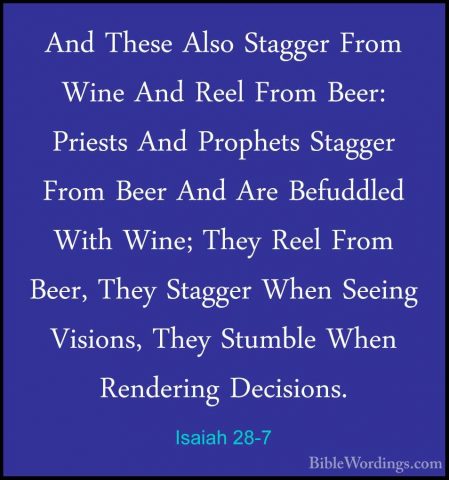 Isaiah 28-7 - And These Also Stagger From Wine And Reel From BeerAnd These Also Stagger From Wine And Reel From Beer: Priests And Prophets Stagger From Beer And Are Befuddled With Wine; They Reel From Beer, They Stagger When Seeing Visions, They Stumble When Rendering Decisions. 