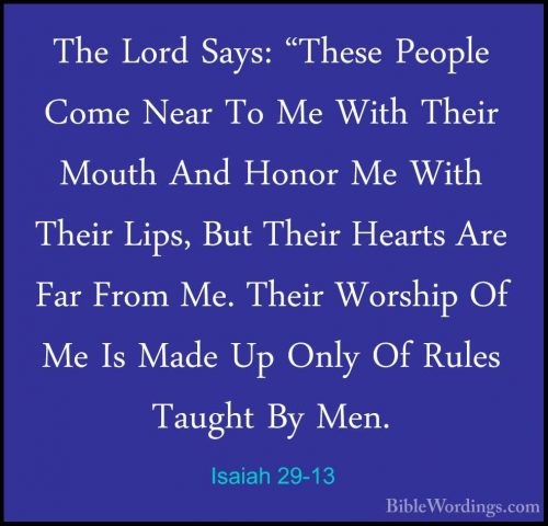 Isaiah 29-13 - The Lord Says: "These People Come Near To Me WithThe Lord Says: "These People Come Near To Me With Their Mouth And Honor Me With Their Lips, But Their Hearts Are Far From Me. Their Worship Of Me Is Made Up Only Of Rules Taught By Men. 