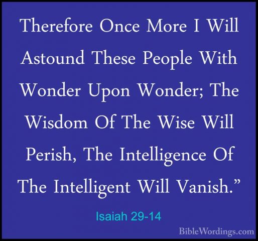 Isaiah 29-14 - Therefore Once More I Will Astound These People WiTherefore Once More I Will Astound These People With Wonder Upon Wonder; The Wisdom Of The Wise Will Perish, The Intelligence Of The Intelligent Will Vanish." 