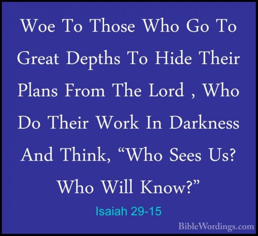 Isaiah 29-15 - Woe To Those Who Go To Great Depths To Hide TheirWoe To Those Who Go To Great Depths To Hide Their Plans From The Lord , Who Do Their Work In Darkness And Think, "Who Sees Us? Who Will Know?" 