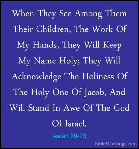 Isaiah 29-23 - When They See Among Them Their Children, The WorkWhen They See Among Them Their Children, The Work Of My Hands, They Will Keep My Name Holy; They Will Acknowledge The Holiness Of The Holy One Of Jacob, And Will Stand In Awe Of The God Of Israel. 