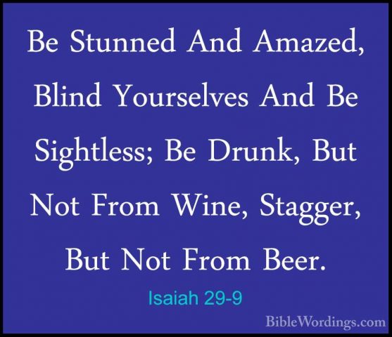 Isaiah 29-9 - Be Stunned And Amazed, Blind Yourselves And Be SighBe Stunned And Amazed, Blind Yourselves And Be Sightless; Be Drunk, But Not From Wine, Stagger, But Not From Beer. 