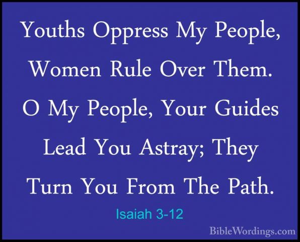 Isaiah 3-12 - Youths Oppress My People, Women Rule Over Them. O MYouths Oppress My People, Women Rule Over Them. O My People, Your Guides Lead You Astray; They Turn You From The Path. 