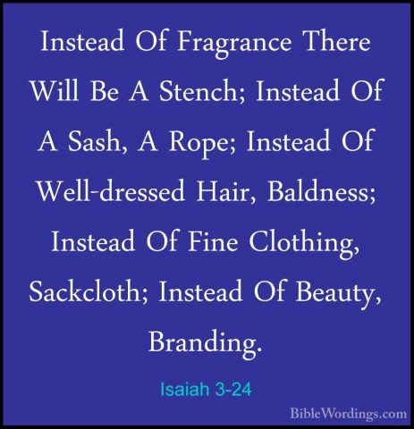 Isaiah 3-24 - Instead Of Fragrance There Will Be A Stench; InsteaInstead Of Fragrance There Will Be A Stench; Instead Of A Sash, A Rope; Instead Of Well-dressed Hair, Baldness; Instead Of Fine Clothing, Sackcloth; Instead Of Beauty, Branding. 
