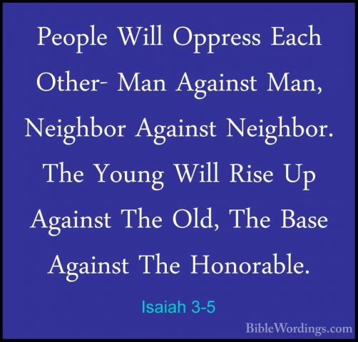 Isaiah 3-5 - People Will Oppress Each Other- Man Against Man, NeiPeople Will Oppress Each Other- Man Against Man, Neighbor Against Neighbor. The Young Will Rise Up Against The Old, The Base Against The Honorable. 