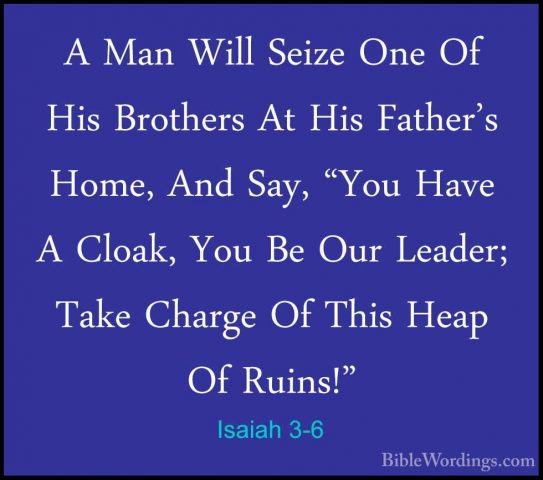 Isaiah 3-6 - A Man Will Seize One Of His Brothers At His Father'sA Man Will Seize One Of His Brothers At His Father's Home, And Say, "You Have A Cloak, You Be Our Leader; Take Charge Of This Heap Of Ruins!" 